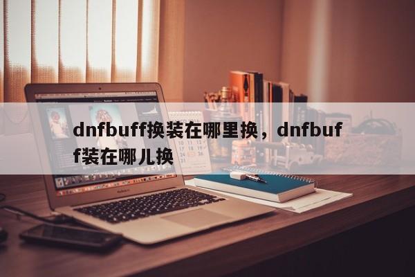 dnfbuff换装在哪里换，dnfbuff装在哪儿换