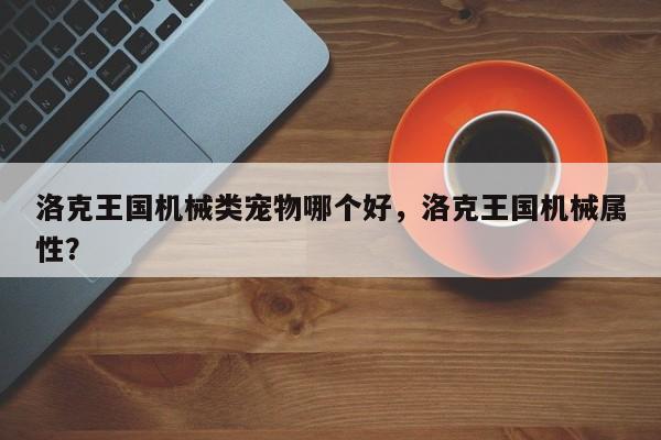 洛克王国机械类宠物哪个好，洛克王国机械属性？