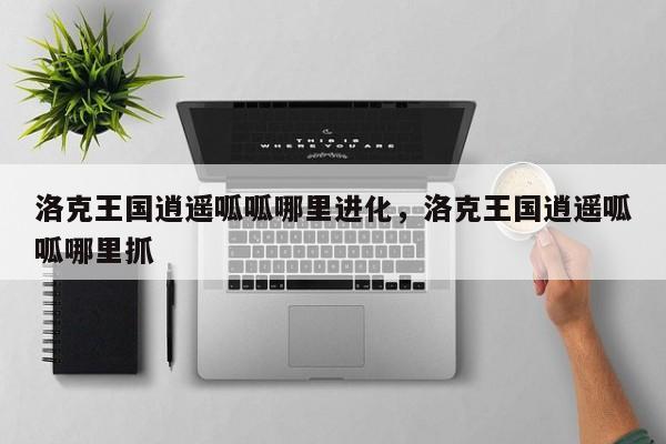洛克王国逍遥呱呱哪里进化，洛克王国逍遥呱呱哪里抓