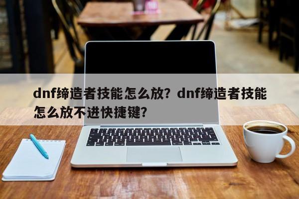dnf缔造者技能怎么放？dnf缔造者技能怎么放不进快捷键？