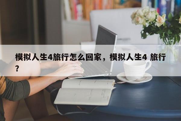 模拟人生4旅行怎么回家，模拟人生4 旅行？