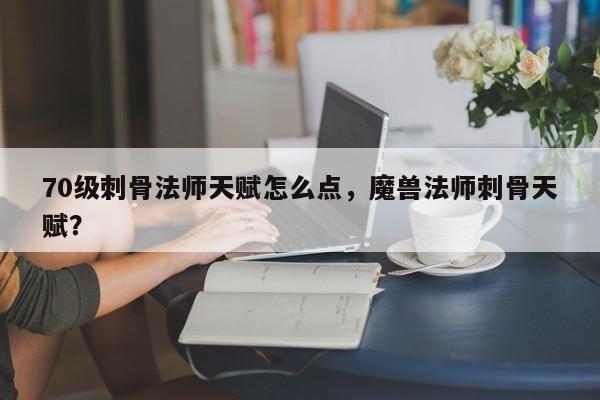 70级刺骨法师天赋怎么点，魔兽法师刺骨天赋？