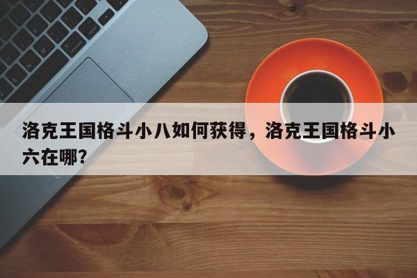 洛克王国格斗小八如何获得，洛克王国格斗小六在哪？