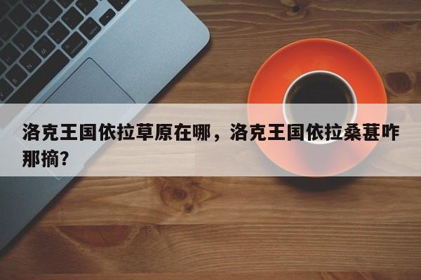 洛克王国依拉草原在哪，洛克王国依拉桑葚咋那摘？
