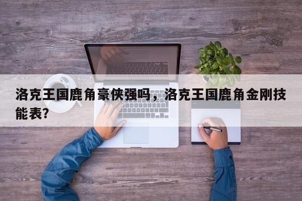 洛克王国鹿角豪侠强吗，洛克王国鹿角金刚技能表？
