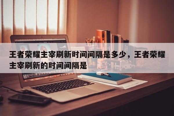 王者荣耀主宰刷新时间间隔是多少，王者荣耀主宰刷新的时间间隔是