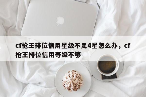 cf枪王排位信用星级不足4星怎么办，cf枪王排位信用等级不够
