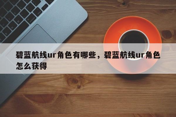 碧蓝航线ur角色有哪些，碧蓝航线ur角色怎么获得