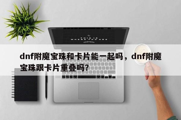 dnf附魔宝珠和卡片能一起吗，dnf附魔宝珠跟卡片重叠吗？