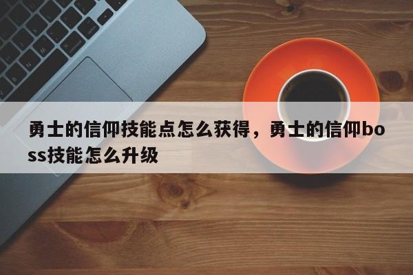 勇士的信仰技能点怎么获得，勇士的信仰boss技能怎么升级