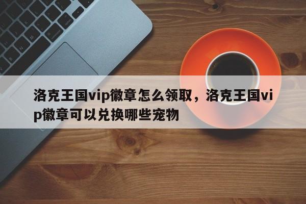 洛克王国vip徽章怎么领取，洛克王国vip徽章可以兑换哪些宠物