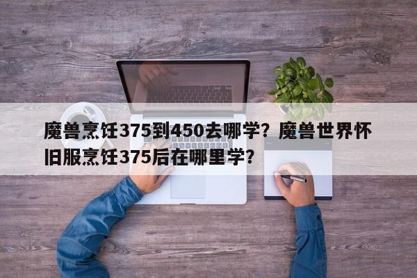 魔兽烹饪375到450去哪学？魔兽世界怀旧服烹饪375后在哪里学？