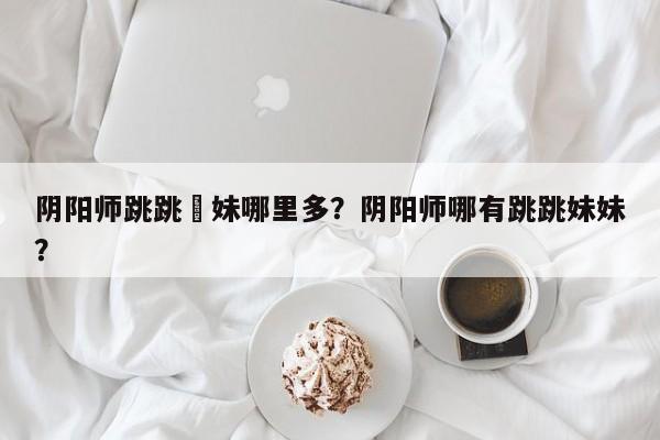 阴阳师跳跳妺妹哪里多？阴阳师哪有跳跳妹妹？