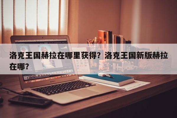 洛克王国赫拉在哪里获得？洛克王国新版赫拉在哪？