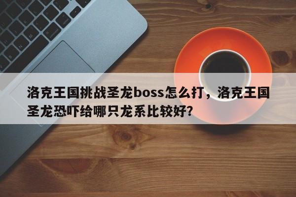 洛克王国挑战圣龙boss怎么打，洛克王国圣龙恐吓给哪只龙系比较好？