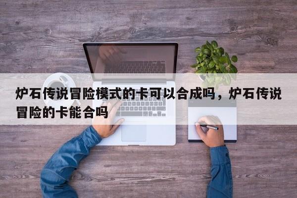 炉石传说冒险模式的卡可以合成吗，炉石传说冒险的卡能合吗
