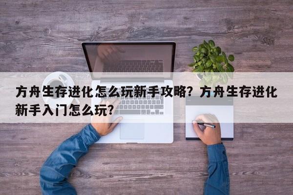 方舟生存进化怎么玩新手攻略？方舟生存进化新手入门怎么玩？