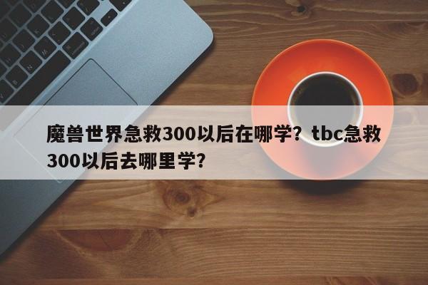 魔兽世界急救300以后在哪学？tbc急救300以后去哪里学？