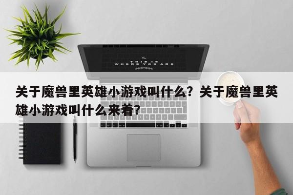 关于魔兽里英雄小游戏叫什么？关于魔兽里英雄小游戏叫什么来着？