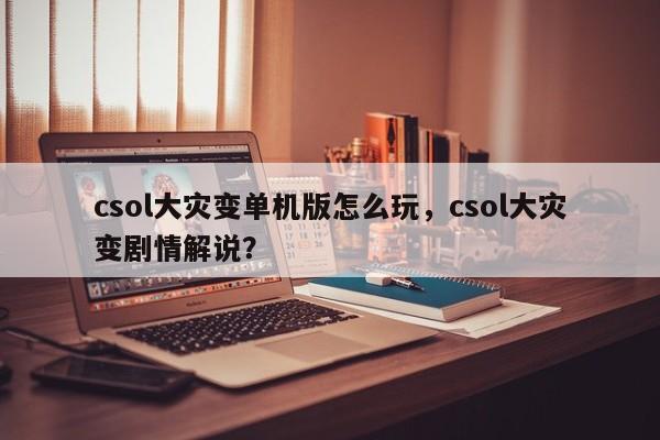 csol大灾变单机版怎么玩，csol大灾变剧情解说？
