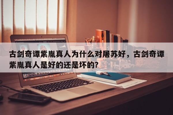 古剑奇谭紫胤真人为什么对屠苏好，古剑奇谭紫胤真人是好的还是坏的？