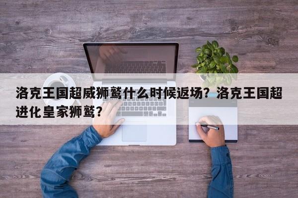洛克王国超威狮鹫什么时候返场？洛克王国超进化皇家狮鹫？