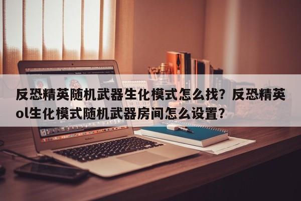 反恐精英随机武器生化模式怎么找？反恐精英ol生化模式随机武器房间怎么设置？