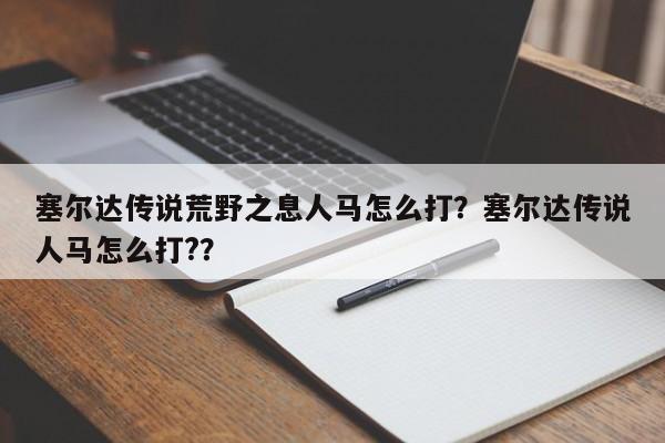 塞尔达传说荒野之息人马怎么打？塞尔达传说人马怎么打?？