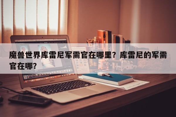 魔兽世界库雷尼军需官在哪里？库雷尼的军需官在哪？