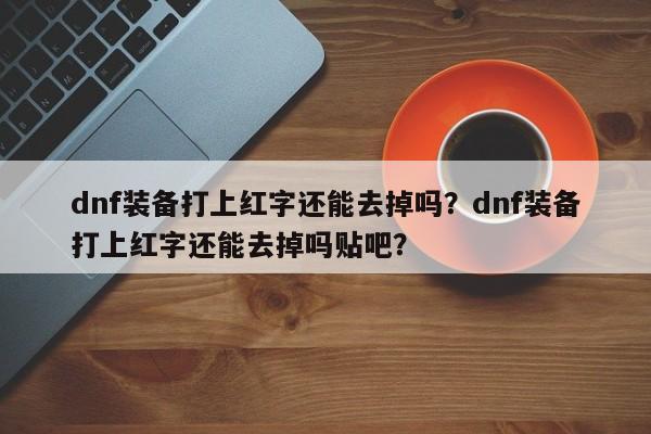 dnf装备打上红字还能去掉吗？dnf装备打上红字还能去掉吗贴吧？