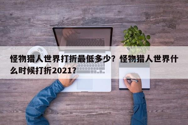 怪物猎人世界打折最低多少？怪物猎人世界什么时候打折2021？