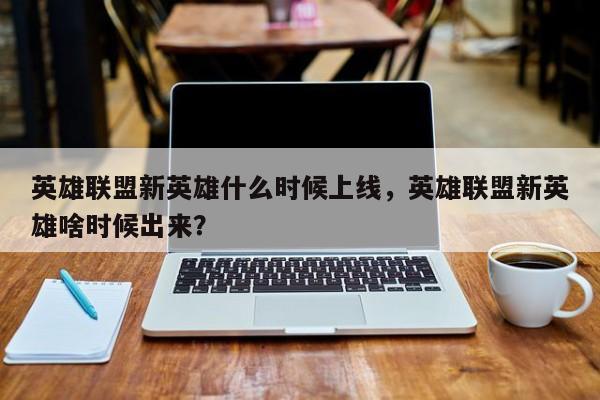英雄联盟新英雄什么时候上线，英雄联盟新英雄啥时候出来？