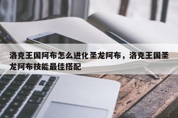 洛克王国阿布怎么进化圣龙阿布，洛克王国圣龙阿布技能最佳搭配