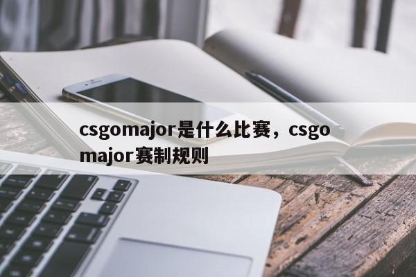 csgomajor是什么比赛，csgo major赛制规则