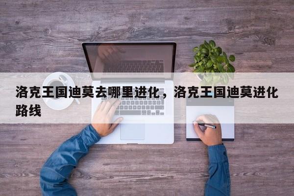 洛克王国迪莫去哪里进化，洛克王国迪莫进化路线