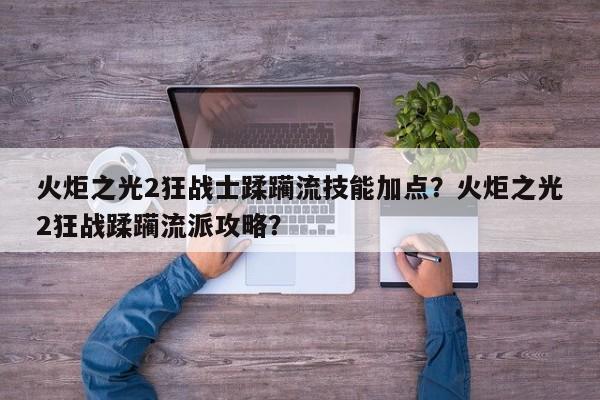 火炬之光2狂战士蹂躏流技能加点？火炬之光2狂战蹂躏流派攻略？