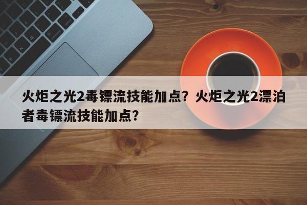 火炬之光2毒镖流技能加点？火炬之光2漂泊者毒镖流技能加点？