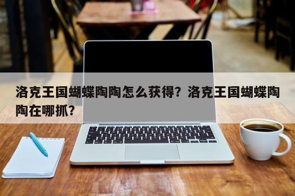 洛克王国蝴蝶陶陶怎么获得？洛克王国蝴蝶陶陶在哪抓？