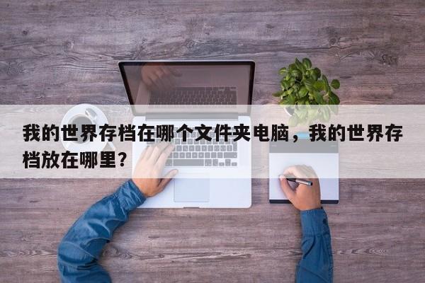 我的世界存档在哪个文件夹电脑，我的世界存档放在哪里？