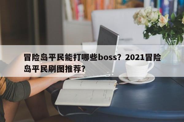 冒险岛平民能打哪些boss？2021冒险岛平民刷图推荐？