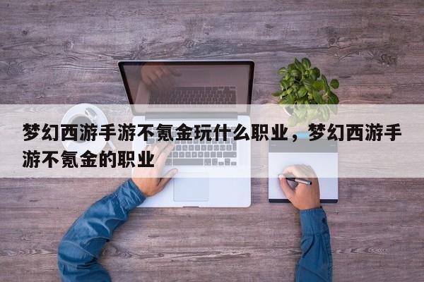 梦幻西游手游不氪金玩什么职业，梦幻西游手游不氪金的职业