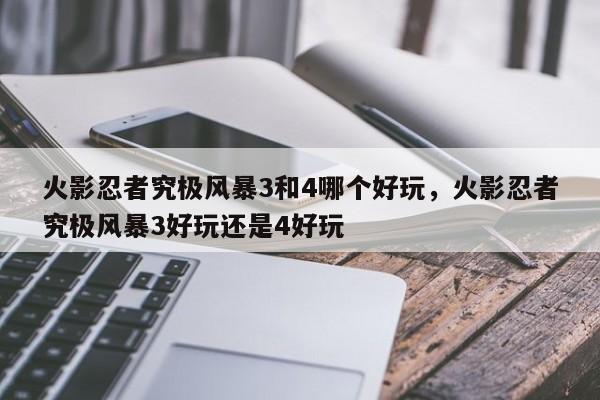火影忍者究极风暴3和4哪个好玩，火影忍者究极风暴3好玩还是4好玩
