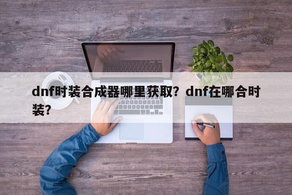 dnf时装合成器哪里获取？dnf在哪合时装？