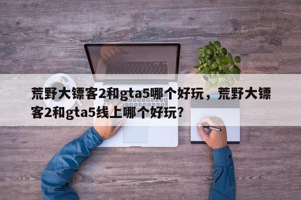 荒野大镖客2和gta5哪个好玩，荒野大镖客2和gta5线上哪个好玩？