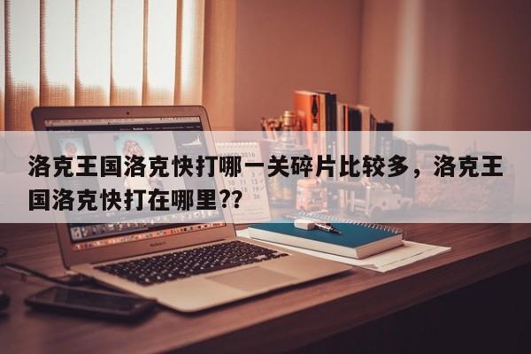洛克王国洛克快打哪一关碎片比较多，洛克王国洛克快打在哪里?？
