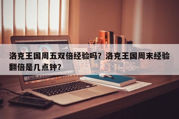 洛克王国周五双倍经验吗？洛克王国周末经验翻倍是几点钟？