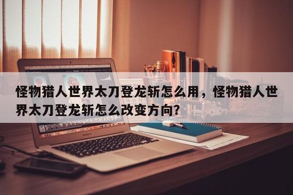 怪物猎人世界太刀登龙斩怎么用，怪物猎人世界太刀登龙斩怎么改变方向？