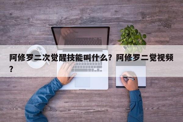 阿修罗二次觉醒技能叫什么？阿修罗二觉视频？