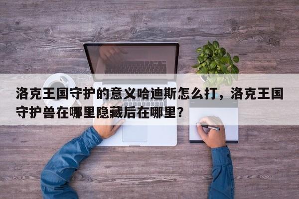 洛克王国守护的意义哈迪斯怎么打，洛克王国守护兽在哪里隐藏后在哪里？