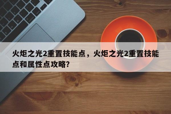 火炬之光2重置技能点，火炬之光2重置技能点和属性点攻略？